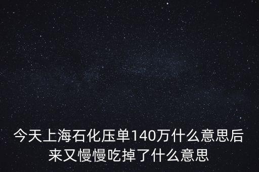 今天上海石化壓單140萬什么意思后來又慢慢吃掉了什么意思