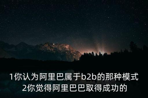 1你認(rèn)為阿里巴屬于b2b的那種模式 2你覺得阿里巴巴取得成功的