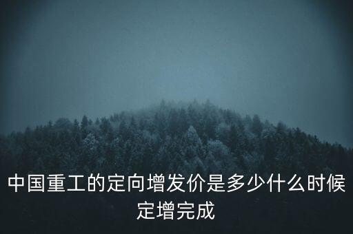 中國重工的定向增發(fā)價(jià)是多少什么時(shí)候定增完成