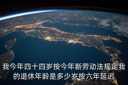 6年延遲一歲什么意思，我今年四十四歲按今年新勞動法規(guī)定我的退休年齡是多少歲按六年延遲