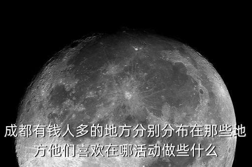 成都匯集富干什么的，成都有錢人多的地方分別分布在那些地方他們喜歡在哪活動(dòng)做些什么