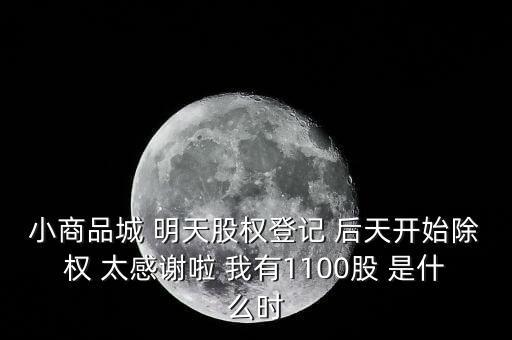 小商品城 明天股權登記 后天開始除權 太感謝啦 我有1100股 是什么時