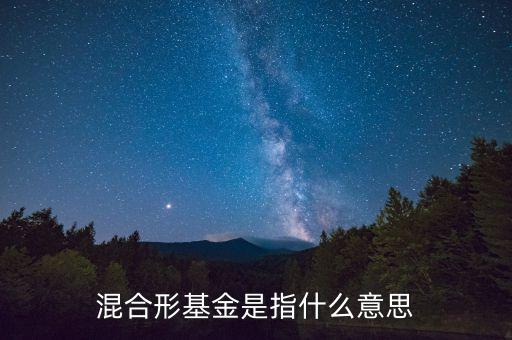 混合基金什么意思，混合型基金是什么意思混合型基金和股票型指數(shù)型哪個更適合長時