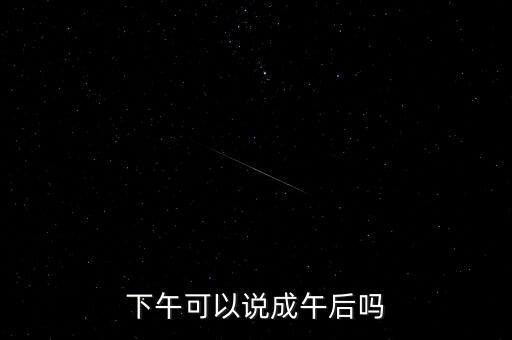 午后指什么時候，下午可以說成午后嗎