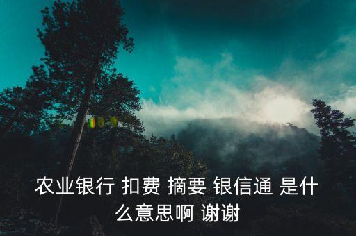 貸信通是什么，農(nóng)業(yè)銀行 扣費 摘要 銀信通 是什么意思啊 謝謝