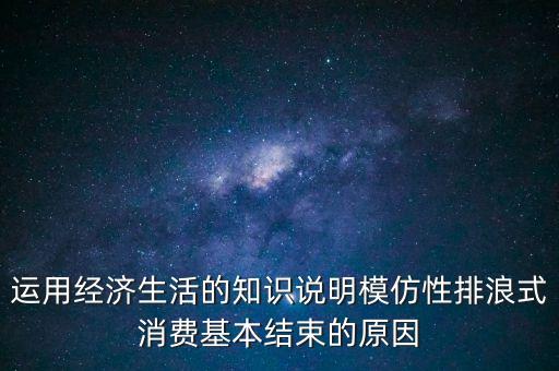 什么叫模仿型排浪式消費，運用經(jīng)濟生活的知識說明模仿性排浪式消費基本結(jié)束的原因