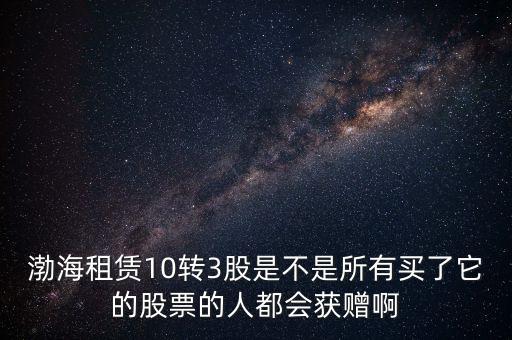 渤海租賃什么時候股權置換，渤海租賃10轉3股是不是所有買了它的股票的人都會獲贈啊