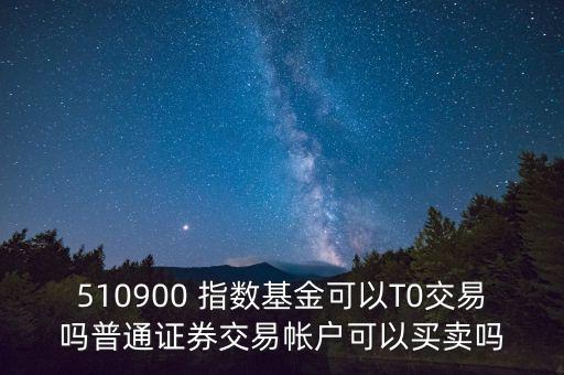 510900跟蹤什么指數(shù)，510900 指數(shù)基金可以T0交易嗎普通證券交易帳戶可以買賣嗎