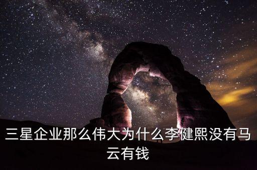 三星企業(yè)那么偉大為什么李健熙沒(méi)有馬云有錢(qián)