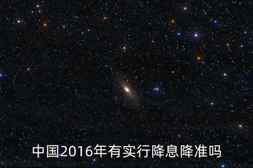 中國2016什么時(shí)候降息，中國2016年有實(shí)行降息降準(zhǔn)嗎