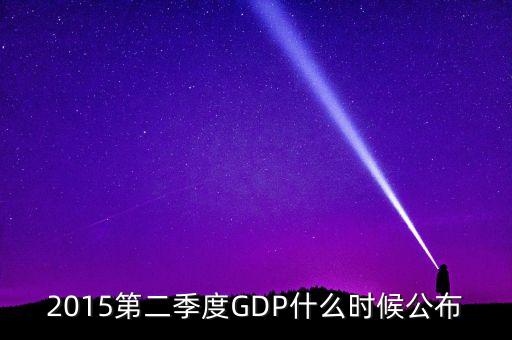 2015gdp什么時間公布，2015第二季度GDP什么時候公布