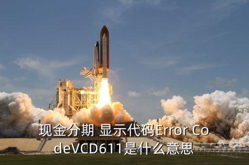 招商現(xiàn)金分期Vcd613什么意思，現(xiàn)金分期 顯示代碼Error CodeVCD611是什么意思