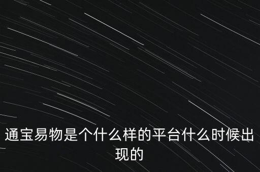 寶易互通是個(gè)什么東西，通寶易物是個(gè)什么樣的平臺(tái)什么時(shí)候出現(xiàn)的