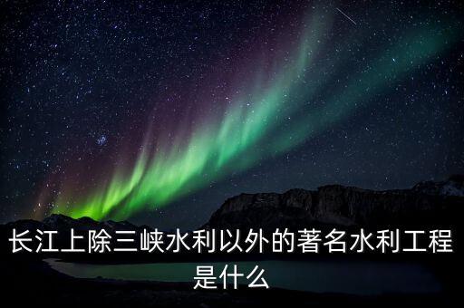 長江上除三峽水利以外的著名水利工程是什么