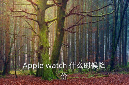 iwatch什么時(shí)候降價(jià)，Apple watch 什么時(shí)候降價(jià)