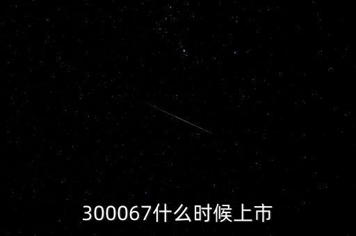 512663什么時候上市，300067什么時候上市