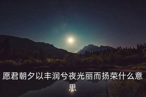 望風(fēng)而什么，愿君朝夕以豐潤(rùn)兮夜光麗而揚(yáng)榮什么意思