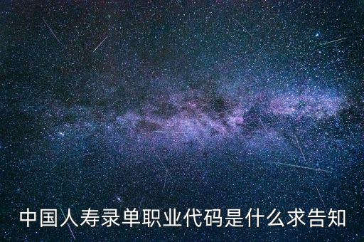 職工代碼是什么，中國人壽錄單職業(yè)代碼是什么求告知