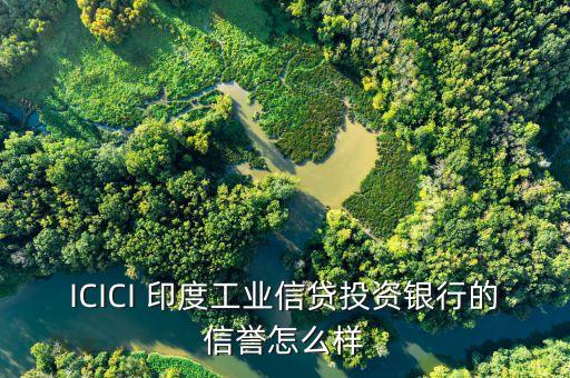 icici是什么銀行，ICICI 印度工業(yè)信貸投資銀行的信譽(yù)怎么樣