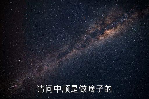 潔柔為什么叫中順，請(qǐng)問中順是做啥子的