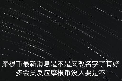 摩根幣最新消息是不是又改名字了有好多會員反應摩根幣沒人要是不