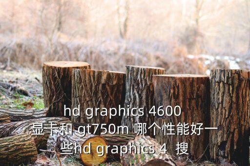 hd graphics 4600 顯卡和 gt750m 哪個性能好一些hd graphics 4  搜