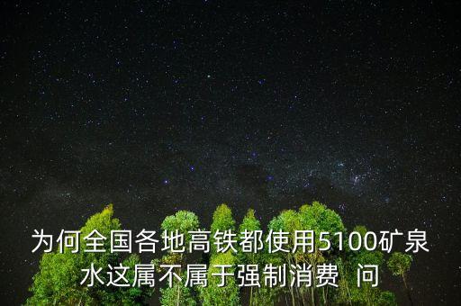 為何全國(guó)各地高鐵都使用5100礦泉水這屬不屬于強(qiáng)制消費(fèi)  問