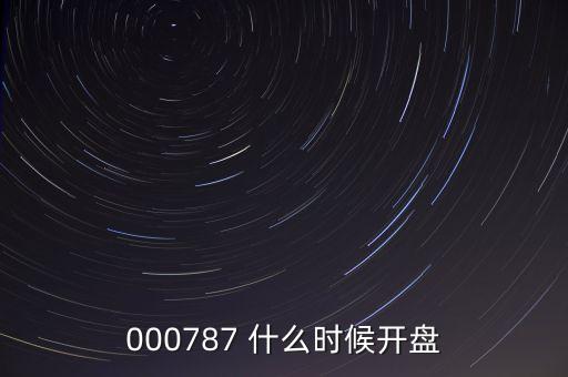 時(shí)代萬恒什么時(shí)候開盤，000787 什么時(shí)候開盤