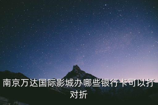 南京萬達國際影城辦哪些銀行卡可以打對折