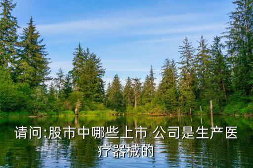 請(qǐng)問(wèn):股市中哪些上市 公司是生產(chǎn)醫(yī)療器械的