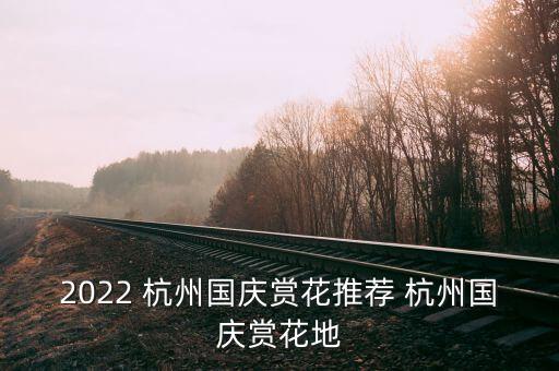 2022 杭州國(guó)慶賞花推薦 杭州國(guó)慶賞花地