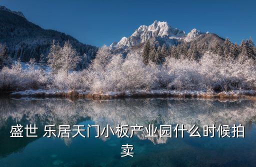 盛世 樂(lè)居天門(mén)小板產(chǎn)業(yè)園什么時(shí)候拍賣(mài)