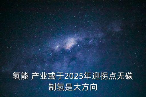 氫能 產(chǎn)業(yè)或于2025年迎拐點(diǎn)無碳制氫是大方向