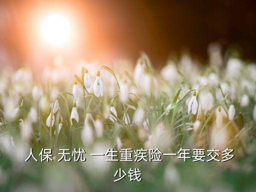  人保 無(wú)憂(yōu) 一生重疾險(xiǎn)一年要交多少錢(qián)