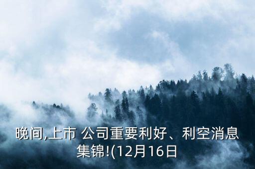 晚間,上市 公司重要利好、利空消息集錦!(12月16日