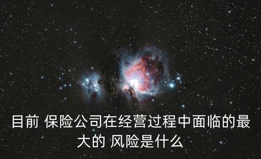 目前 保險公司在經(jīng)營過程中面臨的最大的 風(fēng)險是什么