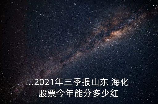 ...2021年三季報(bào)山東 ?；?股票今年能分多少紅