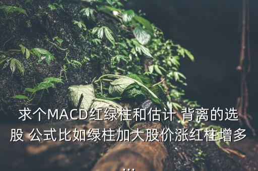 求個MACD紅綠柱和估計 背離的選股 公式比如綠柱加大股價漲紅柱增多...