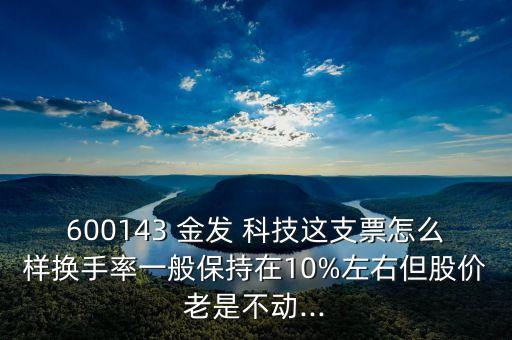 600143 金發(fā) 科技這支票怎么樣換手率一般保持在10%左右但股價老是不動...