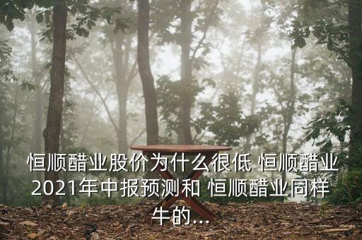  恒順醋業(yè)股價為什么很低 恒順醋業(yè)2021年中報預(yù)測和 恒順醋業(yè)同樣牛的...