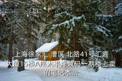  上海徐家匯 漕溪 北路41號匯嘉大廈15樓A座太平洋數(shù)碼一期樓上賣的筆記本...