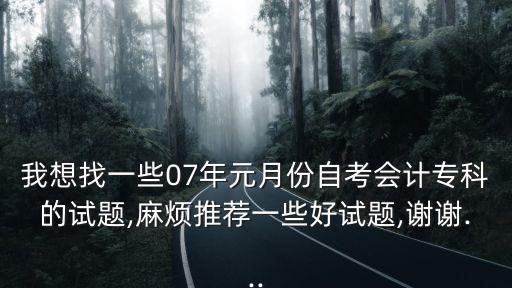 我想找一些07年元月份自考會(huì)計(jì)?？频脑囶},麻煩推薦一些好試題,謝謝...