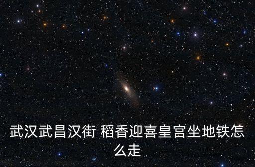 武漢武昌漢街 稻香迎喜皇宮坐地鐵怎么走