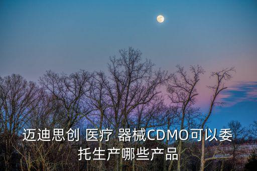 邁迪思創(chuàng) 醫(yī)療 器械CDMO可以委托生產(chǎn)哪些產(chǎn)品