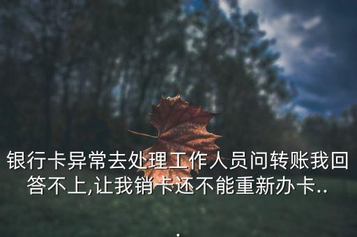 銀行卡異常去處理工作人員問轉(zhuǎn)賬我回答不上,讓我銷卡還不能重新辦卡...