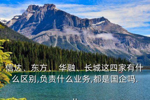 信達、東方、 華融、長城這四家有什么區(qū)別,負責什么業(yè)務,都是國企嗎...