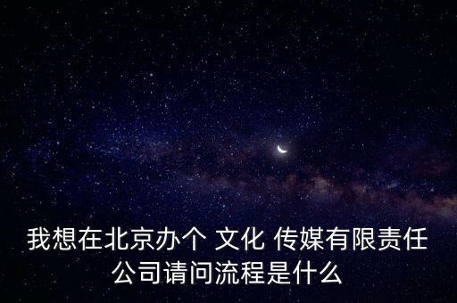 我想在北京辦個 文化 傳媒有限責任公司請問流程是什么