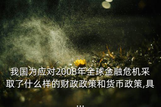 我國為應對2008年全球金融危機采取了什么樣的財政政策和貨幣政策,具...