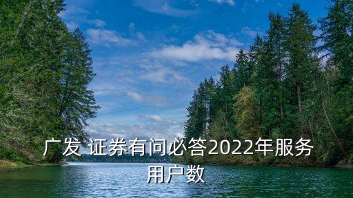  廣發(fā) 證券有問(wèn)必答2022年服務(wù)用戶數(shù)