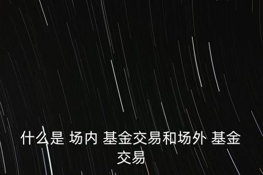 什么是 場(chǎng)內(nèi) 基金交易和場(chǎng)外 基金交易